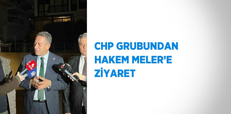 CHP GRUBUNDAN HAKEM MELER’E ZİYARET