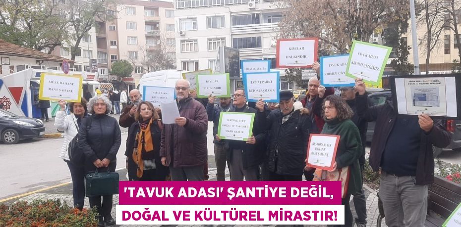 ‘TAVUK ADASI’ ŞANTİYE DEĞİL, DOĞAL VE KÜLTÜREL MİRASTIR!