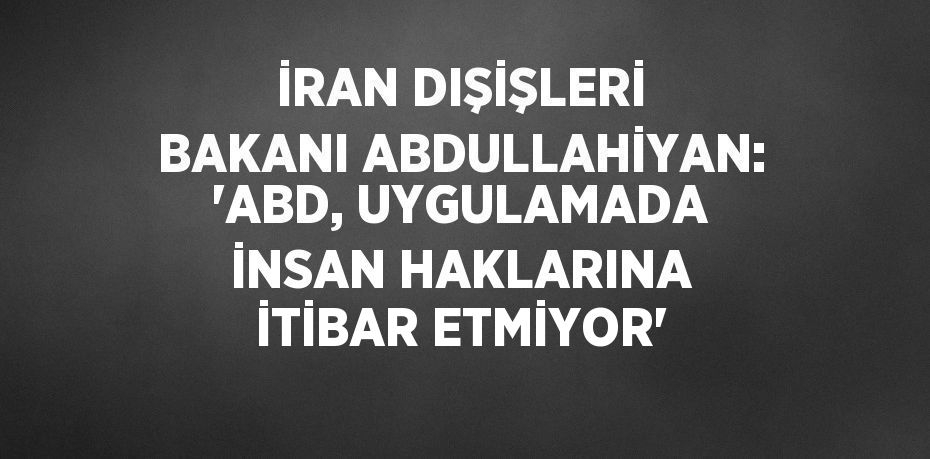 İRAN DIŞİŞLERİ BAKANI ABDULLAHİYAN: 'ABD, UYGULAMADA İNSAN HAKLARINA İTİBAR ETMİYOR'