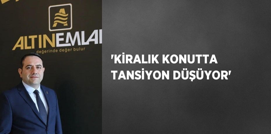 'KİRALIK KONUTTA TANSİYON DÜŞÜYOR'