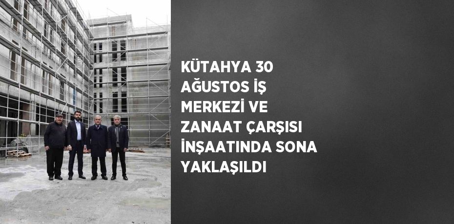 KÜTAHYA 30 AĞUSTOS İŞ MERKEZİ VE ZANAAT ÇARŞISI İNŞAATINDA SONA YAKLAŞILDI