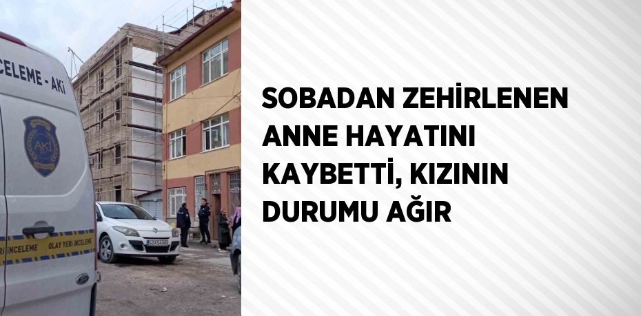 SOBADAN ZEHİRLENEN ANNE HAYATINI KAYBETTİ, KIZININ DURUMU AĞIR