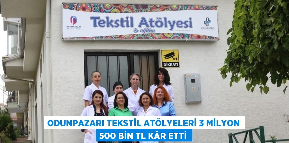 ODUNPAZARI TEKSTİL ATÖLYELERİ 3 MİLYON 500 BİN TL KÂR ETTİ