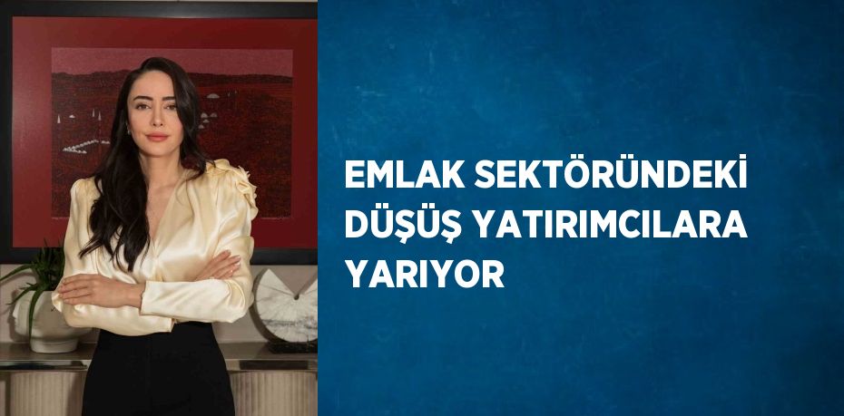 EMLAK SEKTÖRÜNDEKİ DÜŞÜŞ YATIRIMCILARA YARIYOR