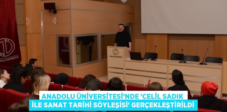 ANADOLU ÜNİVERSİTESİ’NDE 'CELİL SADIK İLE SANAT TARİHİ SÖYLEŞİSİ' GERÇEKLEŞTİRİLDİ