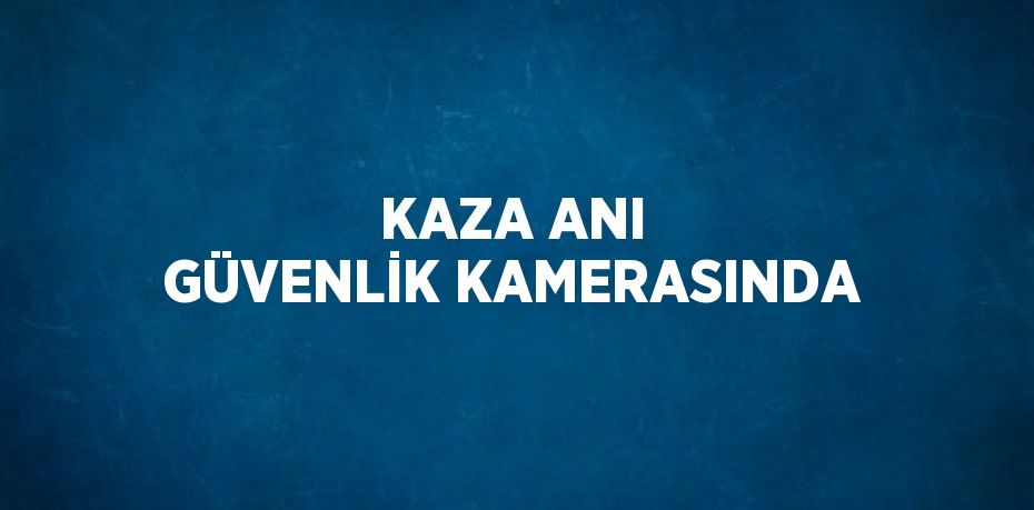 KAZA ANI GÜVENLİK KAMERASINDA