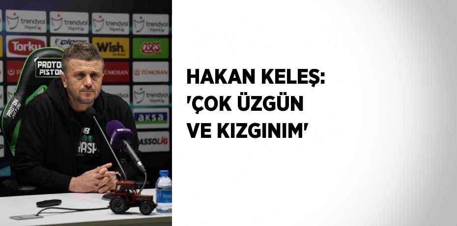 HAKAN KELEŞ: 'ÇOK ÜZGÜN VE KIZGINIM'