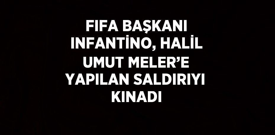 FIFA BAŞKANI INFANTİNO, HALİL UMUT MELER’E YAPILAN SALDIRIYI KINADI