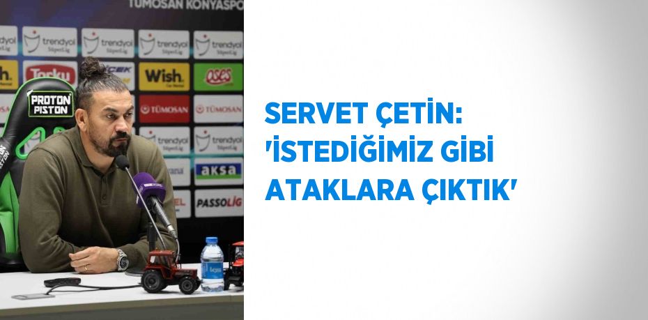 SERVET ÇETİN: 'İSTEDİĞİMİZ GİBİ ATAKLARA ÇIKTIK'