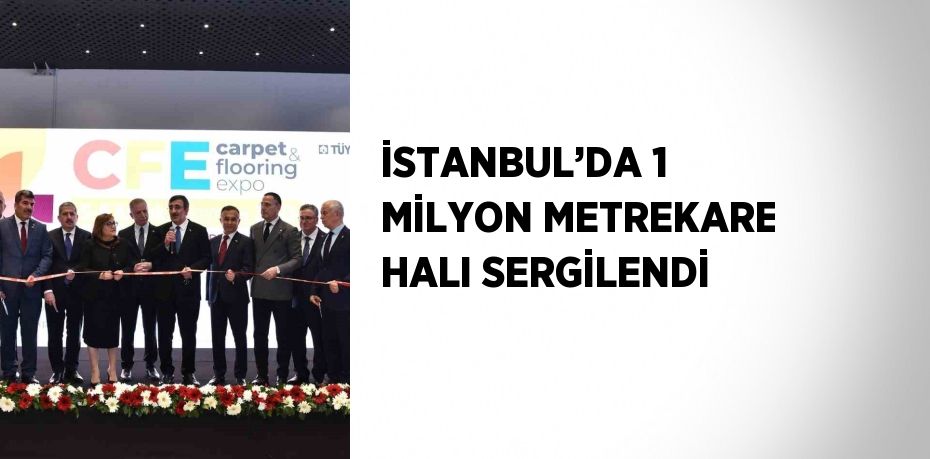 İSTANBUL’DA 1 MİLYON METREKARE HALI SERGİLENDİ