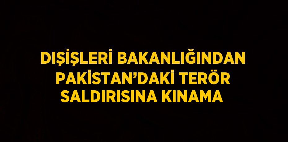 DIŞİŞLERİ BAKANLIĞINDAN PAKİSTAN’DAKİ TERÖR SALDIRISINA KINAMA