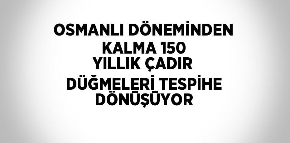 OSMANLI DÖNEMİNDEN KALMA 150 YILLIK ÇADIR DÜĞMELERİ TESPİHE DÖNÜŞÜYOR