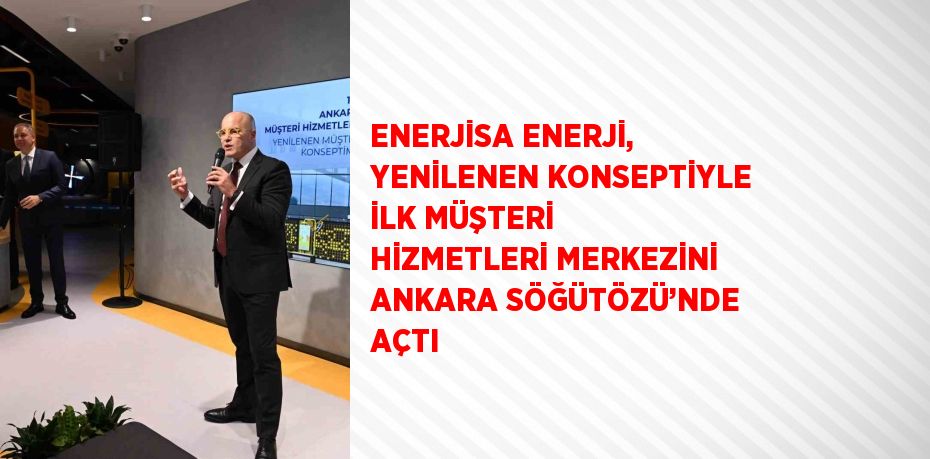 ENERJİSA ENERJİ, YENİLENEN KONSEPTİYLE İLK MÜŞTERİ HİZMETLERİ MERKEZİNİ ANKARA SÖĞÜTÖZÜ’NDE AÇTI