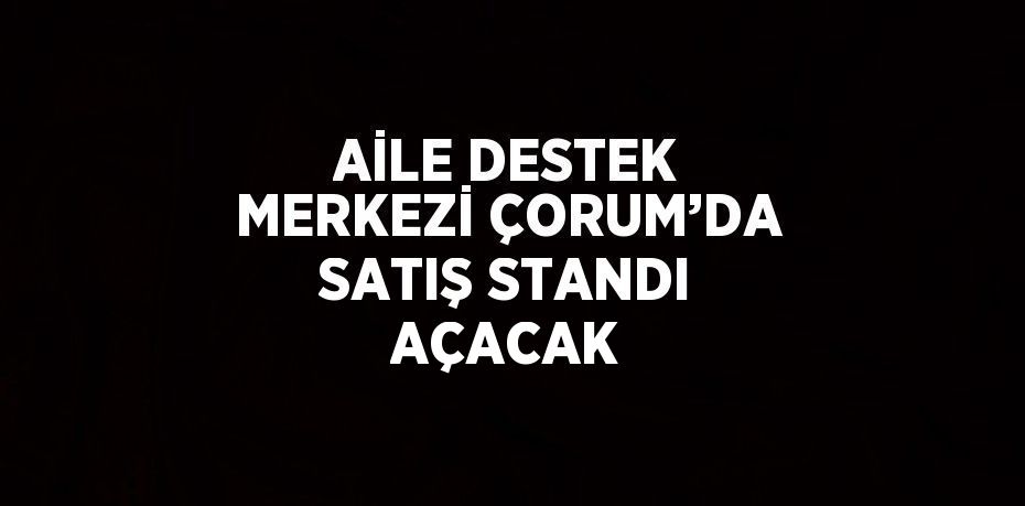 AİLE DESTEK MERKEZİ ÇORUM’DA SATIŞ STANDI AÇACAK