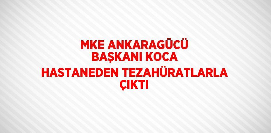 MKE ANKARAGÜCÜ BAŞKANI KOCA HASTANEDEN TEZAHÜRATLARLA ÇIKTI
