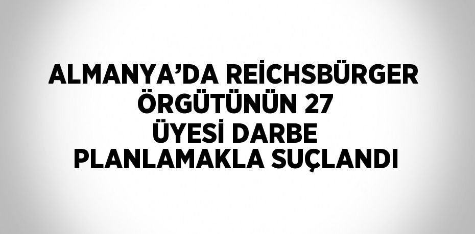 ALMANYA’DA REİCHSBÜRGER ÖRGÜTÜNÜN 27 ÜYESİ DARBE PLANLAMAKLA SUÇLANDI