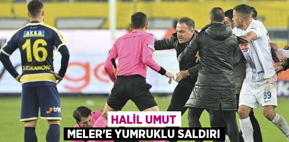 HALİL UMUT MELER’E YUMRUKLU SALDIRI