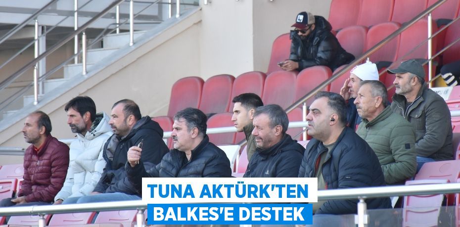 TUNA AKTÜRK’TEN BALKES’E DESTEK