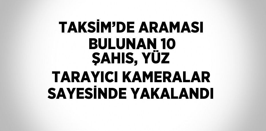 TAKSİM’DE ARAMASI BULUNAN 10 ŞAHIS, YÜZ TARAYICI KAMERALAR SAYESİNDE YAKALANDI