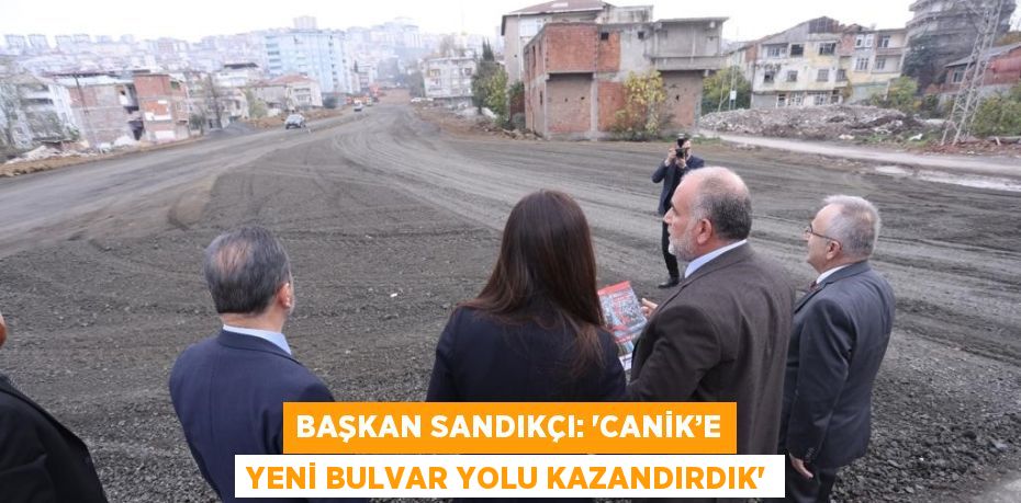 BAŞKAN SANDIKÇI: 'CANİK’E YENİ BULVAR YOLU KAZANDIRDIK'