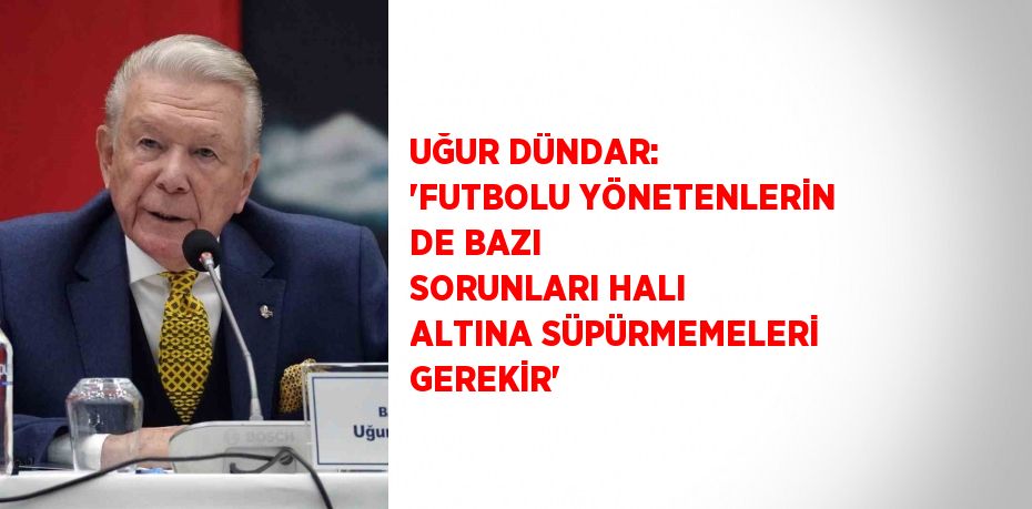 UĞUR DÜNDAR: 'FUTBOLU YÖNETENLERİN DE BAZI SORUNLARI HALI ALTINA SÜPÜRMEMELERİ GEREKİR'