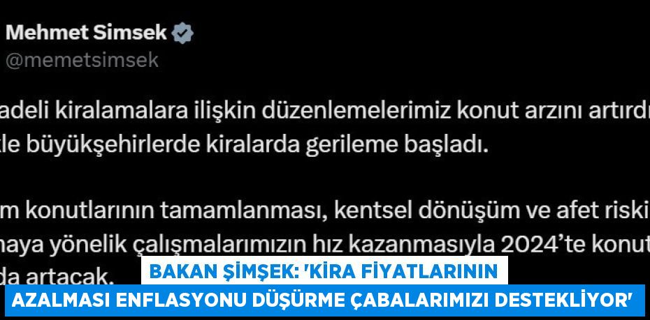 BAKAN ŞİMŞEK: 'KİRA FİYATLARININ AZALMASI ENFLASYONU DÜŞÜRME ÇABALARIMIZI DESTEKLİYOR'