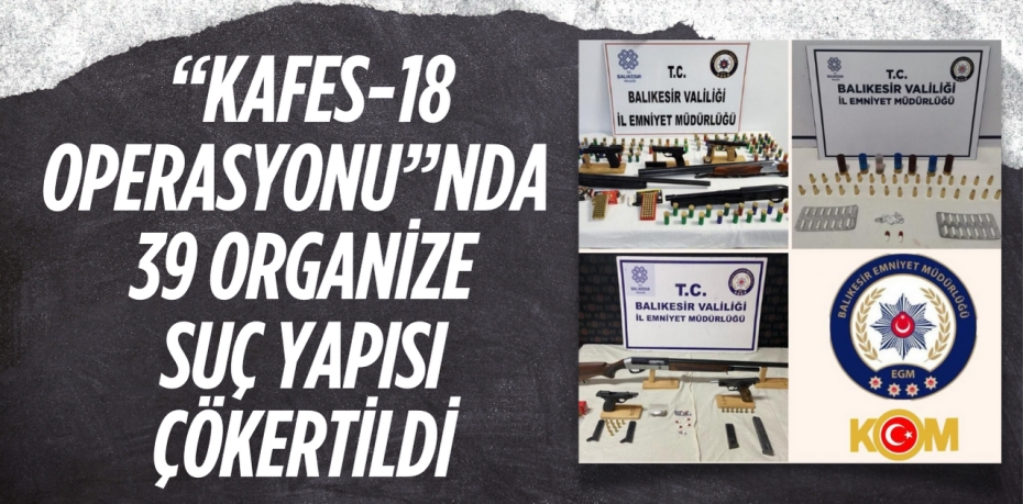 “KAFES-18 OPERASYONU”NDA  39 ORGANİZE SUÇ YAPISI ÇÖKERTİLDİ