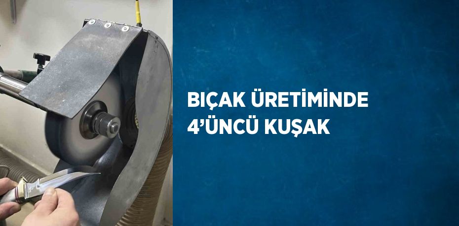 BIÇAK ÜRETİMİNDE 4’ÜNCÜ KUŞAK