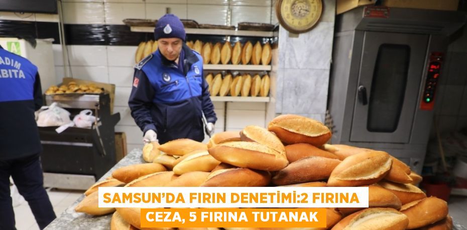 SAMSUN’DA FIRIN DENETİMİ:2 FIRINA CEZA, 5 FIRINA TUTANAK