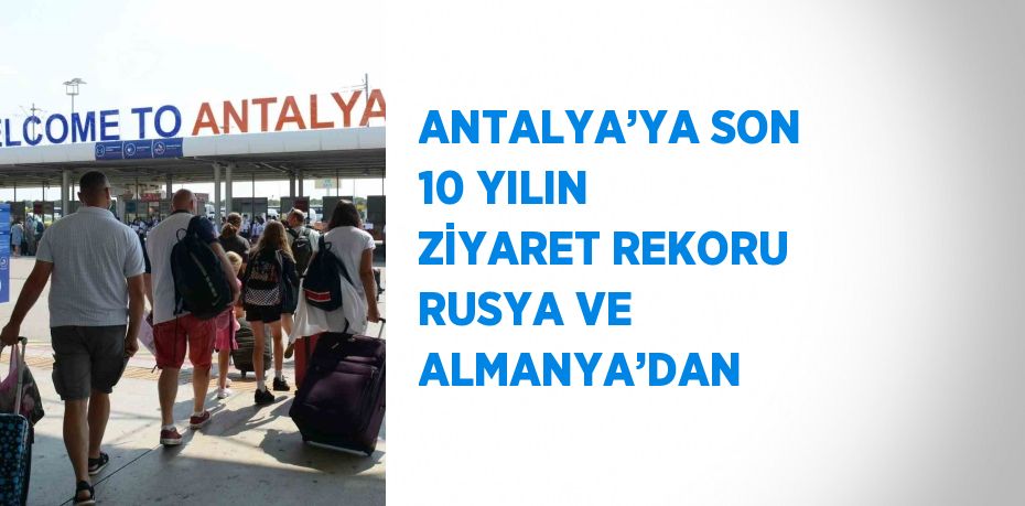 ANTALYA’YA SON 10 YILIN ZİYARET REKORU RUSYA VE ALMANYA’DAN