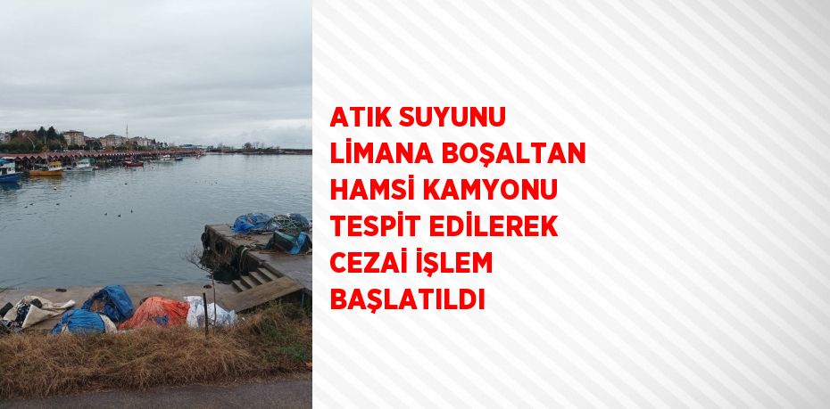 ATIK SUYUNU LİMANA BOŞALTAN HAMSİ KAMYONU TESPİT EDİLEREK CEZAİ İŞLEM BAŞLATILDI