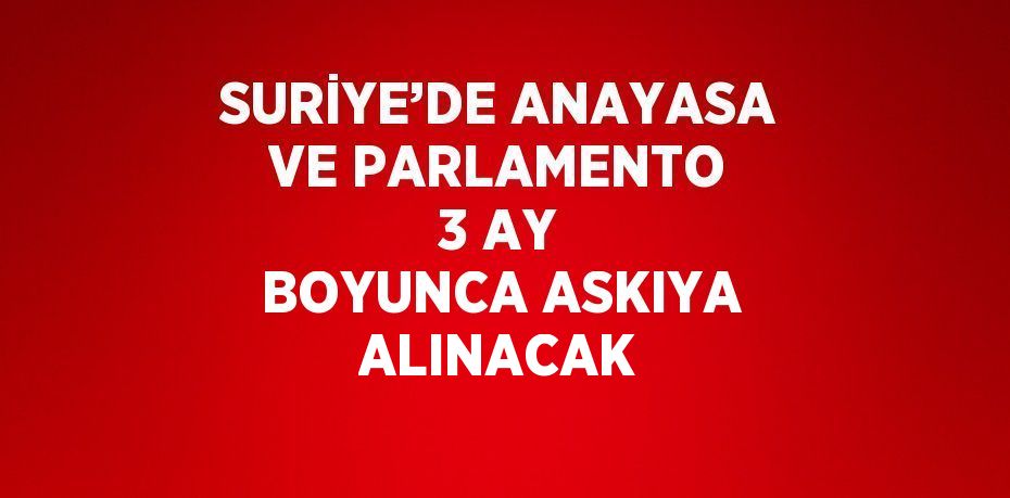 SURİYE’DE ANAYASA VE PARLAMENTO 3 AY BOYUNCA ASKIYA ALINACAK