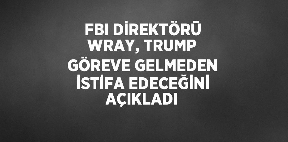 FBI DİREKTÖRÜ WRAY, TRUMP GÖREVE GELMEDEN İSTİFA EDECEĞİNİ AÇIKLADI