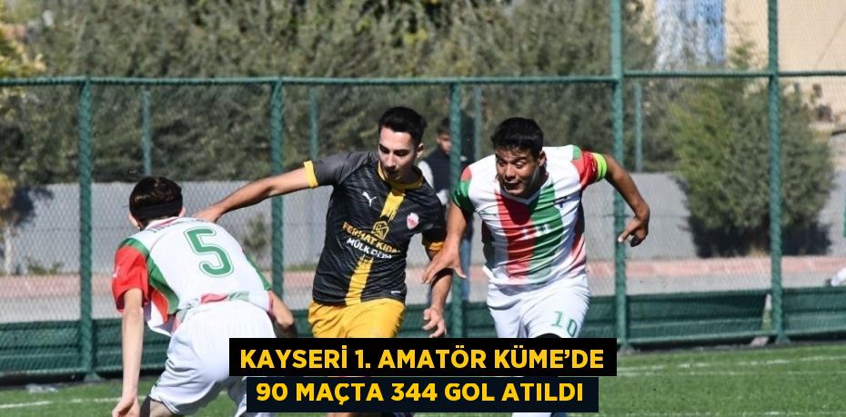 KAYSERİ 1. AMATÖR KÜME’DE 90 MAÇTA 344 GOL ATILDI