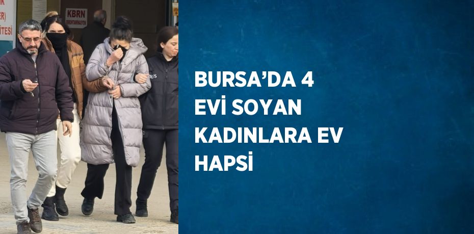 BURSA’DA 4 EVİ SOYAN KADINLARA EV HAPSİ