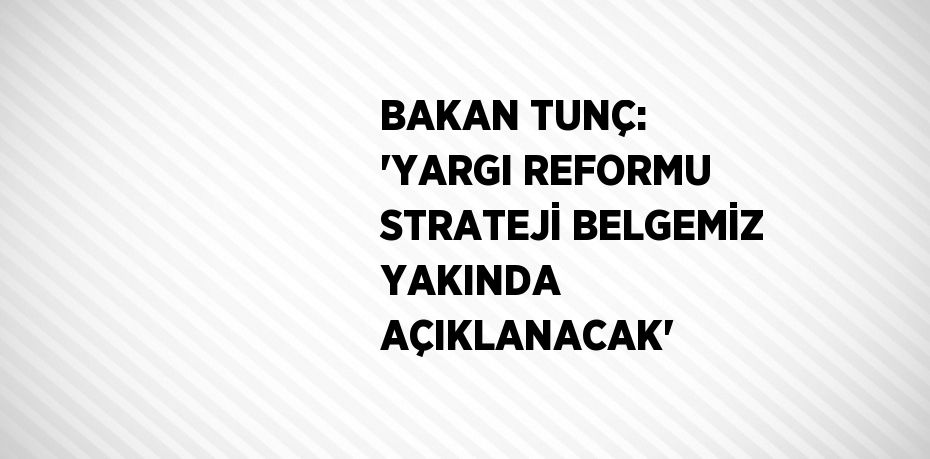 BAKAN TUNÇ: 'YARGI REFORMU STRATEJİ BELGEMİZ YAKINDA AÇIKLANACAK'