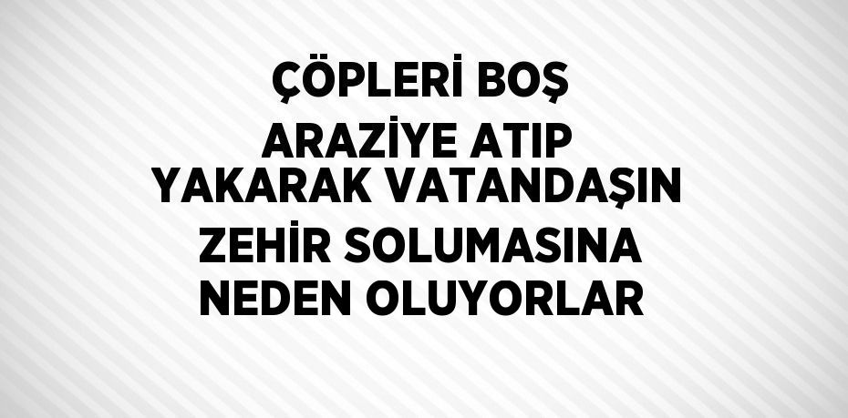 ÇÖPLERİ BOŞ ARAZİYE ATIP YAKARAK VATANDAŞIN ZEHİR SOLUMASINA NEDEN OLUYORLAR