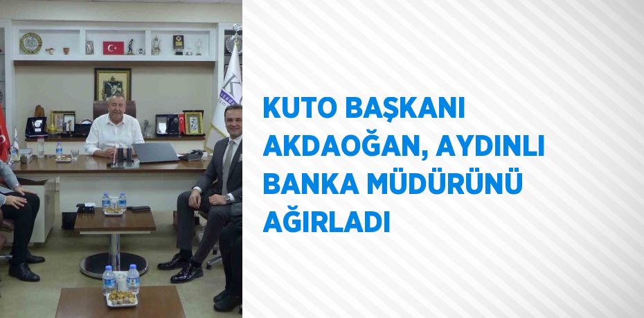 KUTO BAŞKANI AKDAOĞAN, AYDINLI BANKA MÜDÜRÜNÜ AĞIRLADI