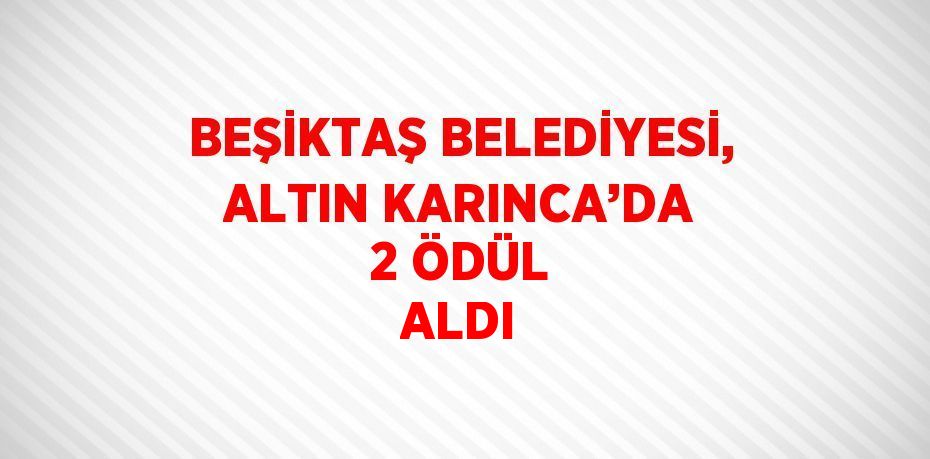 BEŞİKTAŞ BELEDİYESİ, ALTIN KARINCA’DA 2 ÖDÜL ALDI