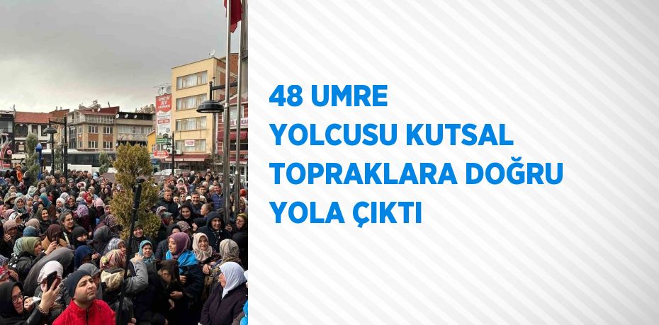 48 UMRE YOLCUSU KUTSAL TOPRAKLARA DOĞRU YOLA ÇIKTI