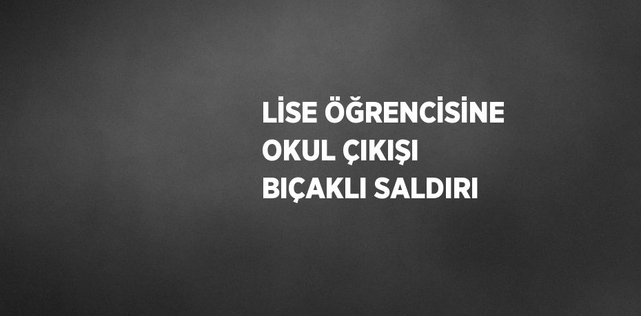 LİSE ÖĞRENCİSİNE OKUL ÇIKIŞI BIÇAKLI SALDIRI