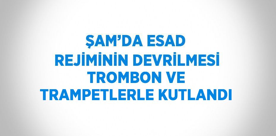 ŞAM’DA ESAD REJİMİNİN DEVRİLMESİ TROMBON VE TRAMPETLERLE KUTLANDI