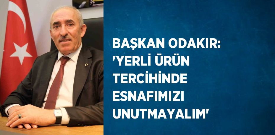 BAŞKAN ODAKIR: 'YERLİ ÜRÜN TERCİHİNDE ESNAFIMIZI UNUTMAYALIM'