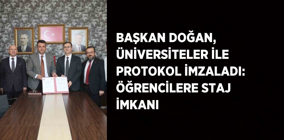 BAŞKAN DOĞAN, ÜNİVERSİTELER İLE PROTOKOL İMZALADI: ÖĞRENCİLERE STAJ İMKANI