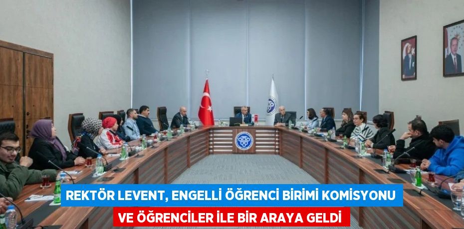 REKTÖR LEVENT, ENGELLİ ÖĞRENCİ BİRİMİ KOMİSYONU VE ÖĞRENCİLER İLE BİR ARAYA GELDİ