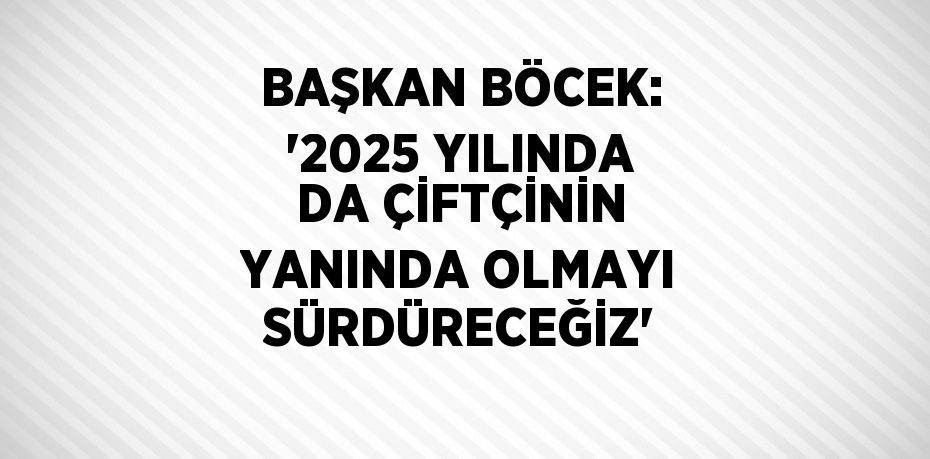 BAŞKAN BÖCEK: '2025 YILINDA DA ÇİFTÇİNİN YANINDA OLMAYI SÜRDÜRECEĞİZ'