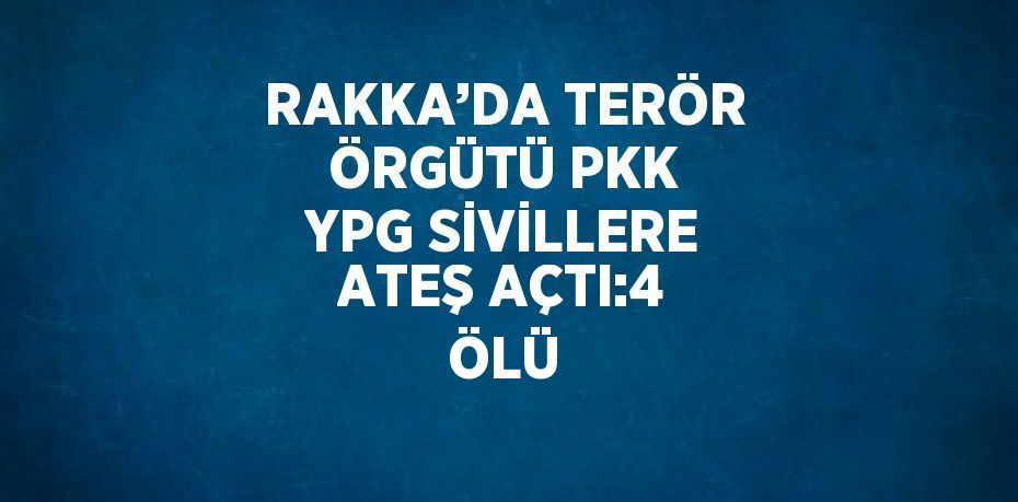 RAKKA’DA TERÖR ÖRGÜTÜ PKK YPG SİVİLLERE ATEŞ AÇTI:4 ÖLÜ