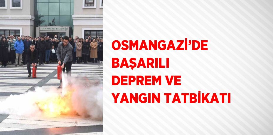 OSMANGAZİ’DE BAŞARILI DEPREM VE YANGIN TATBİKATI