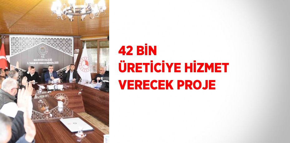 42 BİN ÜRETİCİYE HİZMET VERECEK PROJE