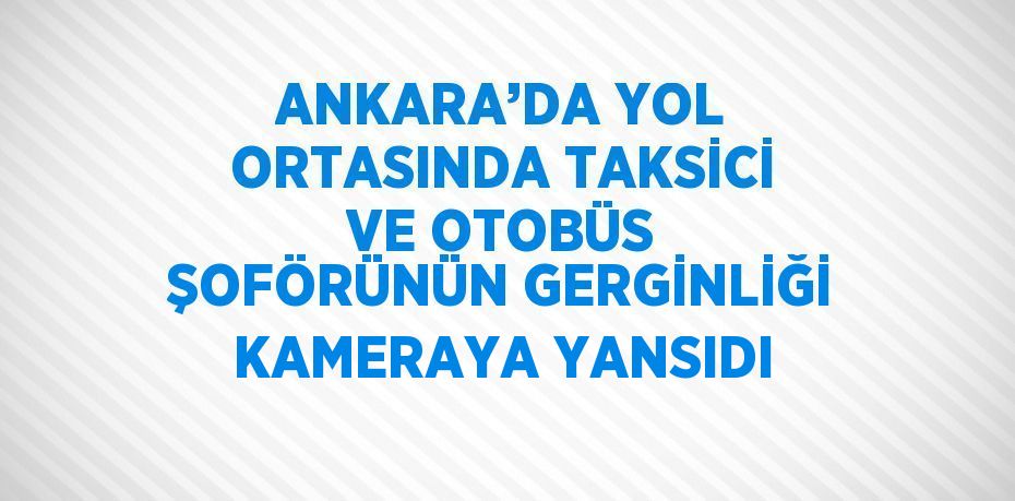 ANKARA’DA YOL ORTASINDA TAKSİCİ VE OTOBÜS ŞOFÖRÜNÜN GERGİNLİĞİ KAMERAYA YANSIDI